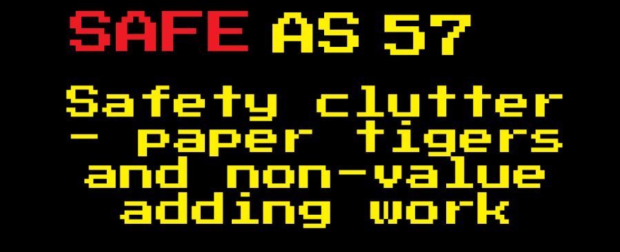 Safe As 57: Safety clutter – paper tigers and non-value adding&nbsp;work